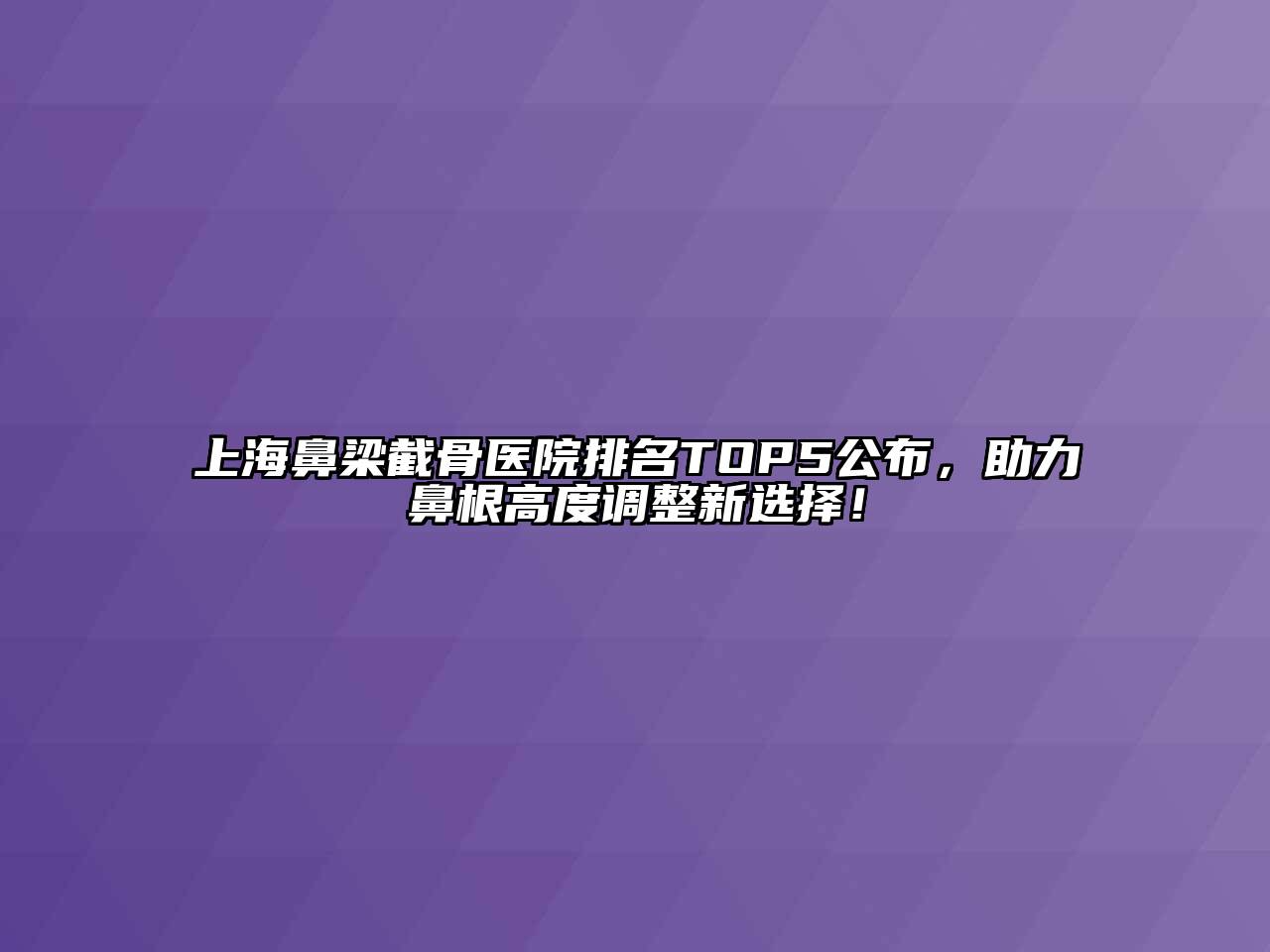 上海鼻梁截骨医院排名TOP5公布，助力鼻根高度调整新选择！