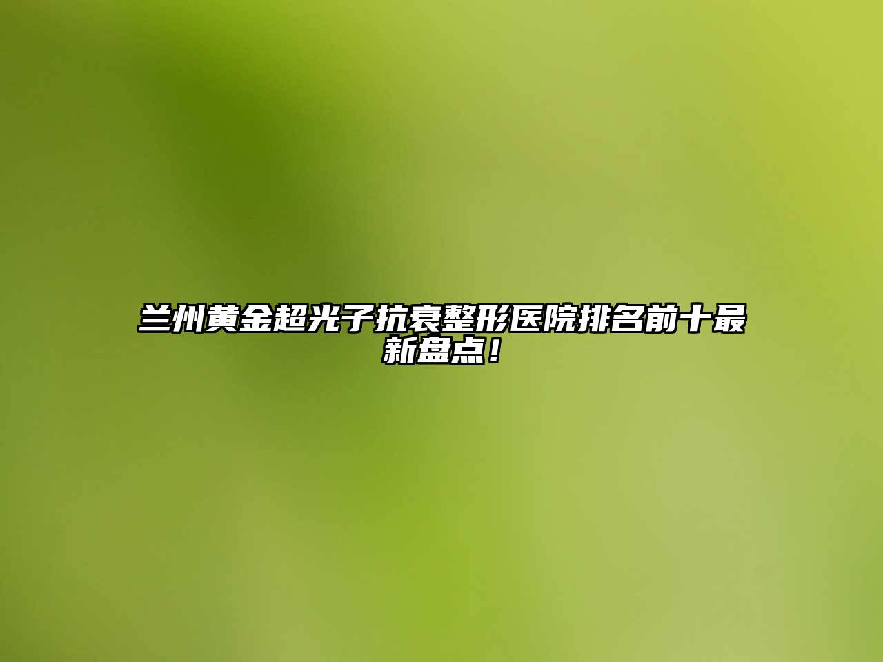 兰州黄金超光子抗衰整形医院排名前十最新盘点！