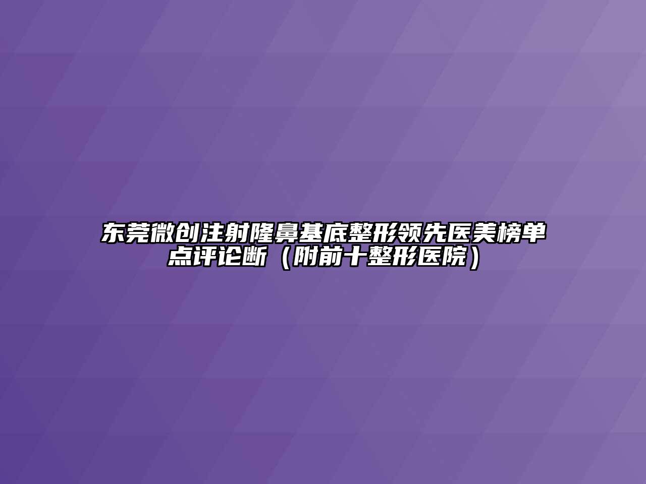 东莞微创注射隆鼻基底整形领先医美榜单点评论断（附前十整形医院）