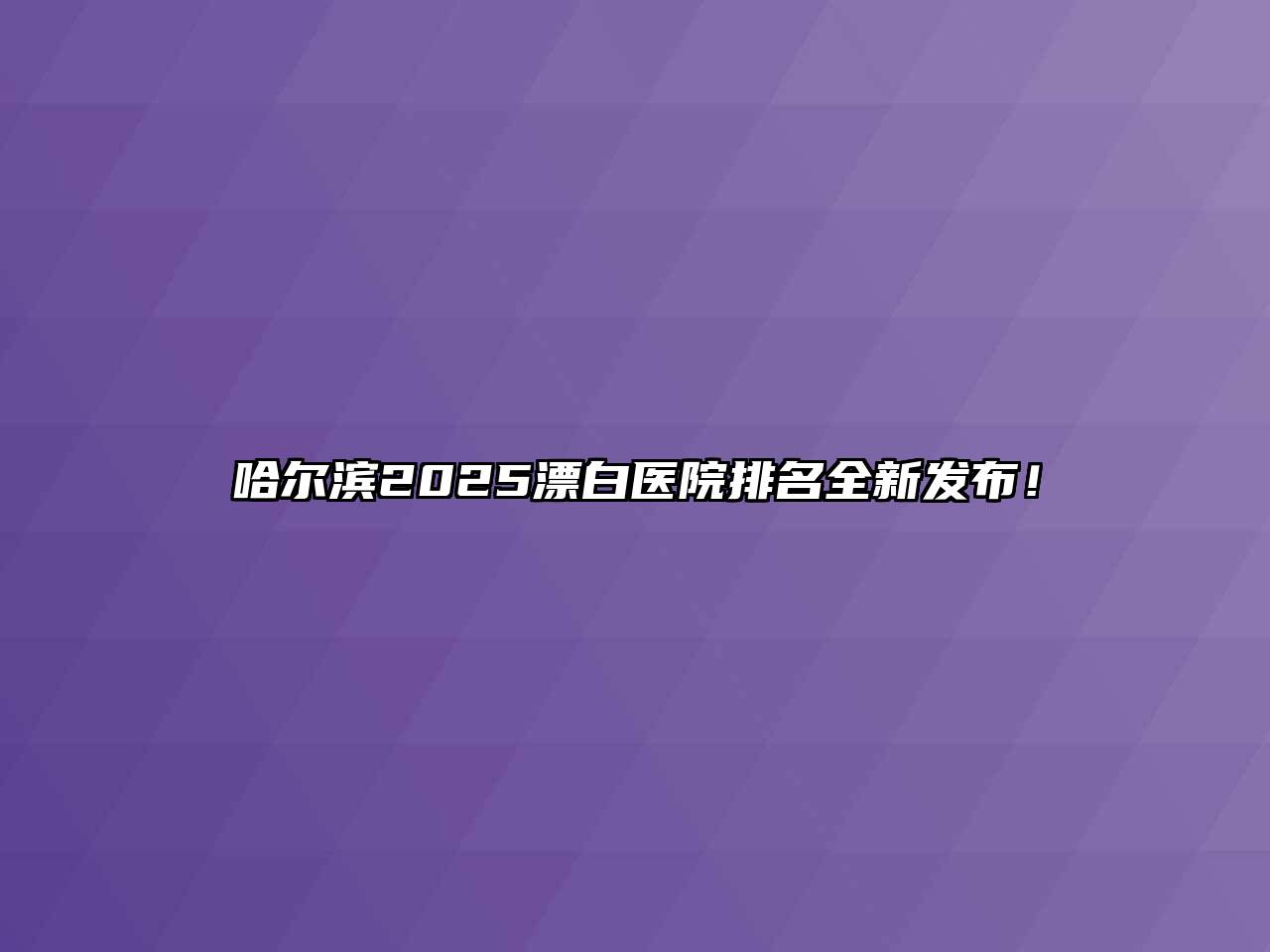 哈尔滨2025漂白医院排名全新发布！