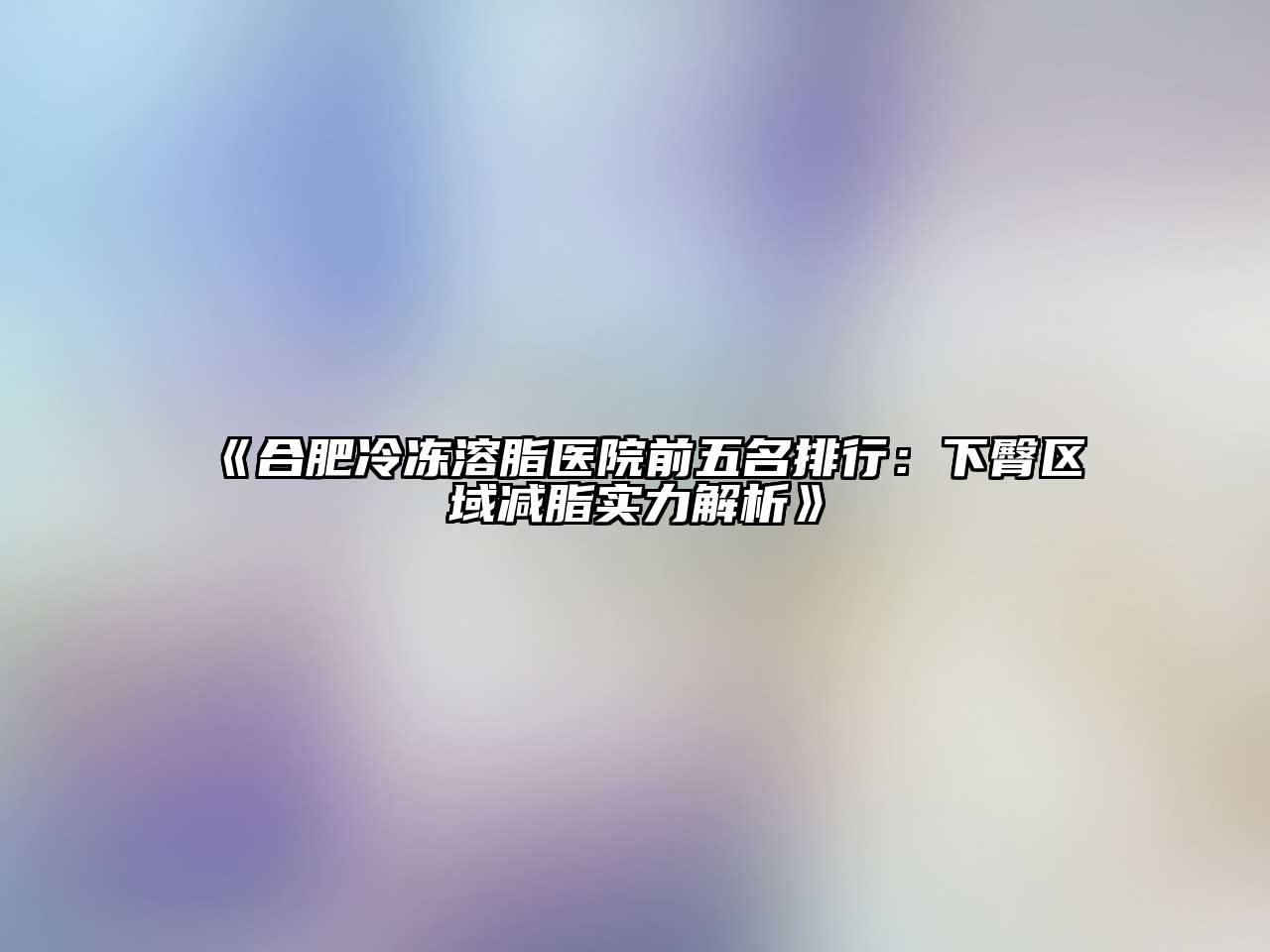 《合肥冷冻溶脂医院前五名排行：下臀区域减脂实力解析》