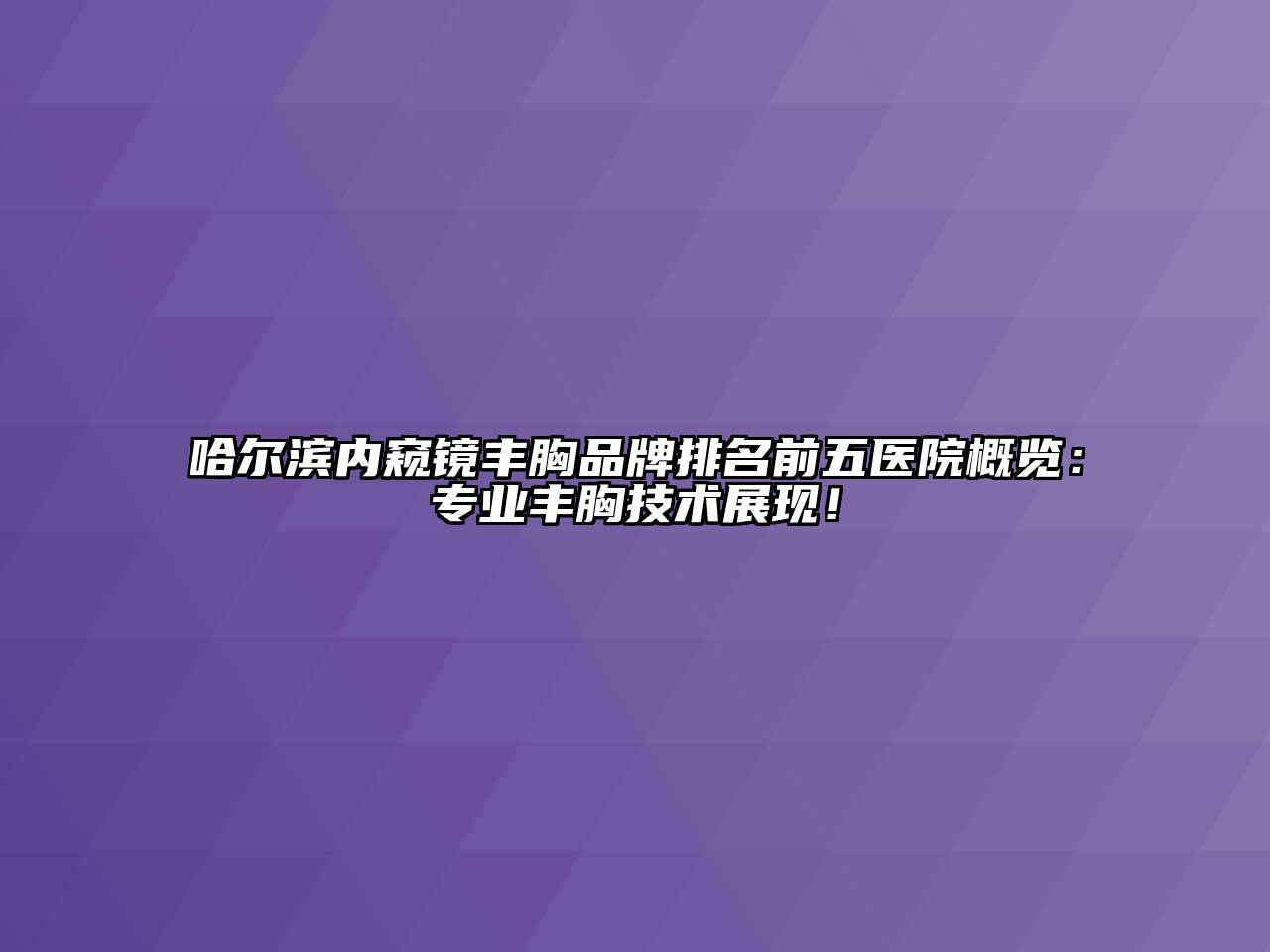 哈尔滨内窥镜丰胸品牌排名前五医院概览：专业丰胸技术展现！