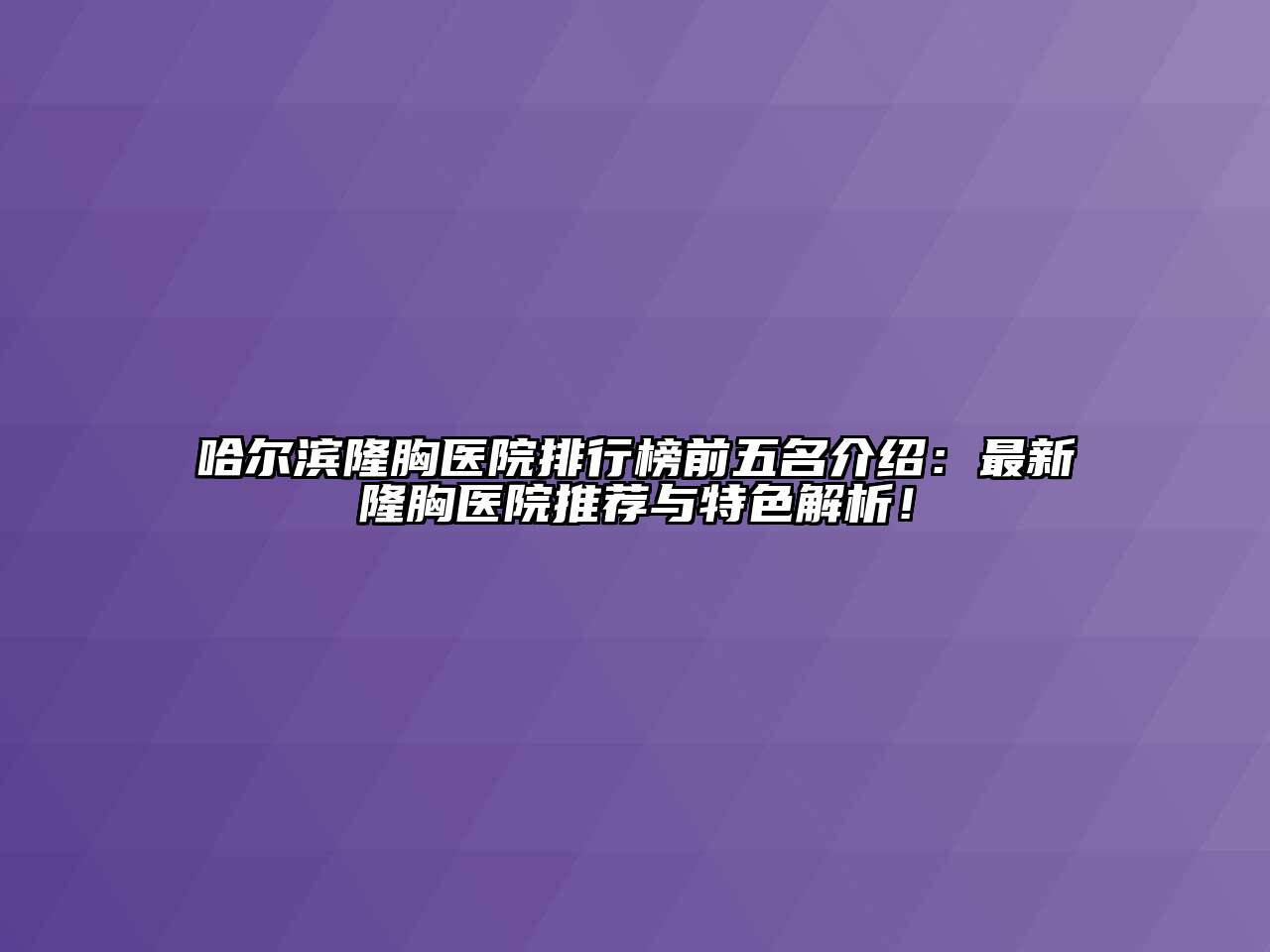 哈尔滨隆胸医院排行榜前五名介绍：最新隆胸医院推荐与特色解析！