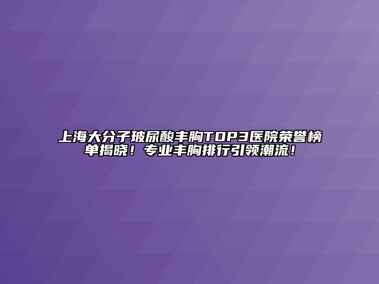 上海大分子玻尿酸丰胸TOP3医院荣誉榜单揭晓！专业丰胸排行引领潮流！