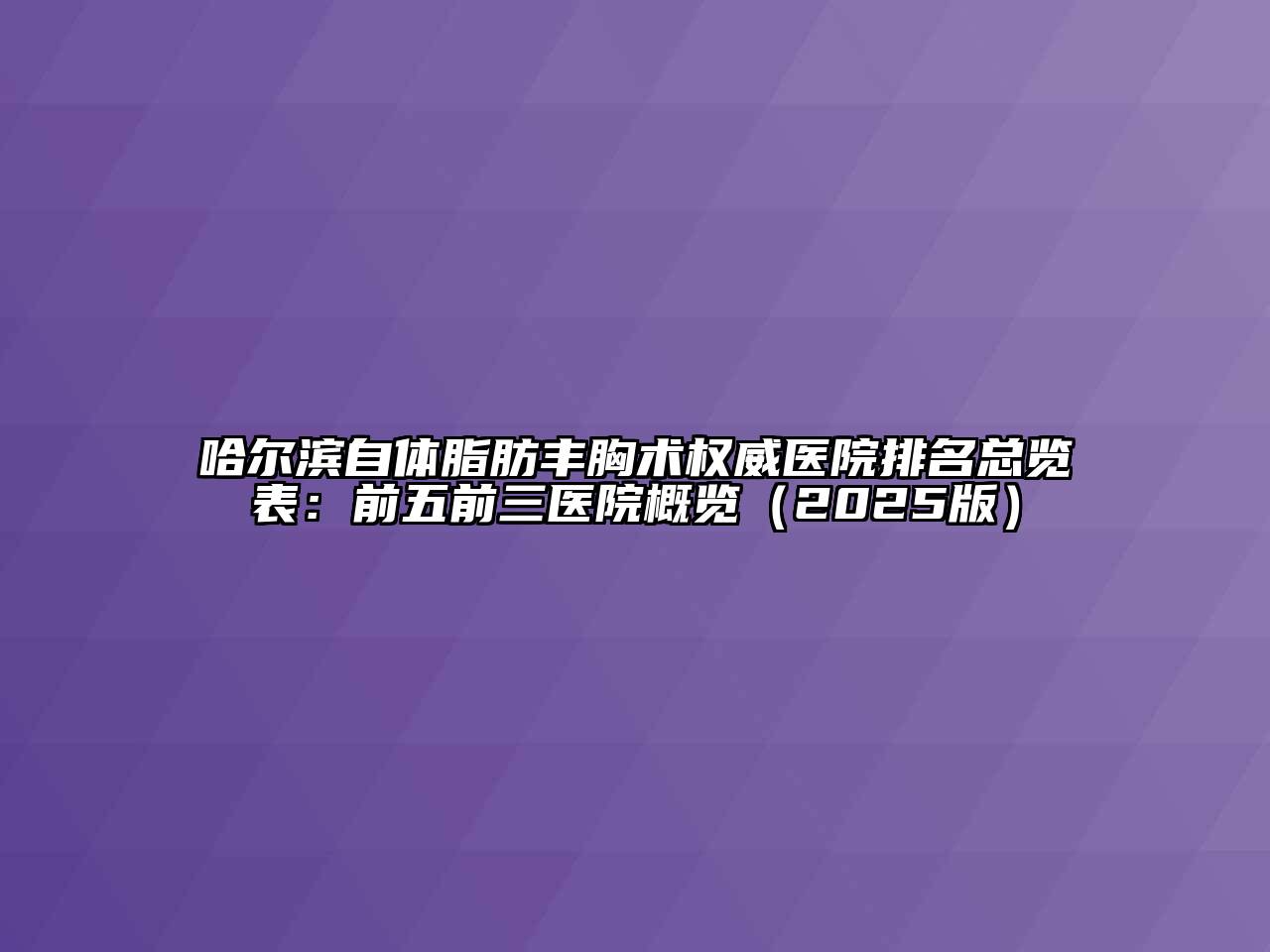 哈尔滨自体脂肪丰胸术权威医院排名总览表：前五前三医院概览（2025版）