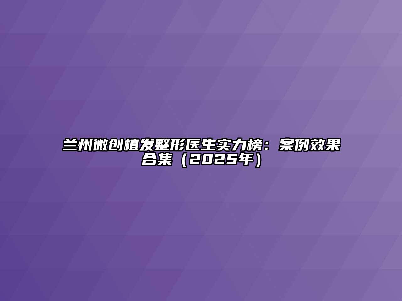 兰州微创植发整形医生实力榜：案例效果合集（2025年）