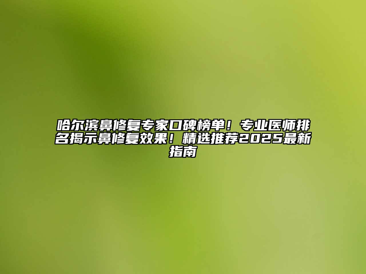 哈尔滨鼻修复专家口碑榜单！专业医师排名揭示鼻修复效果！精选推荐2025最新指南