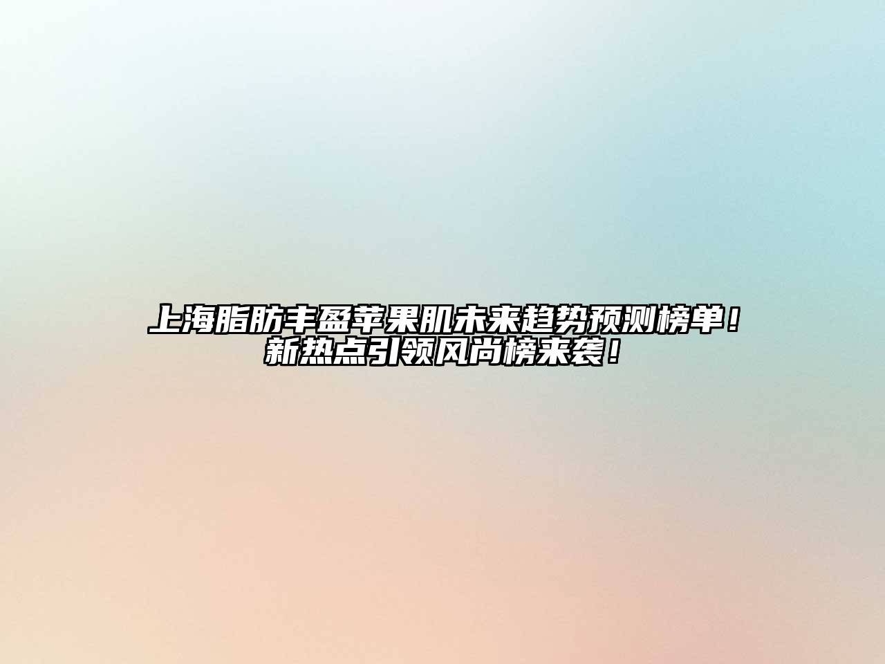 上海脂肪丰盈苹果肌未来趋势预测榜单！新热点引领风尚榜来袭！