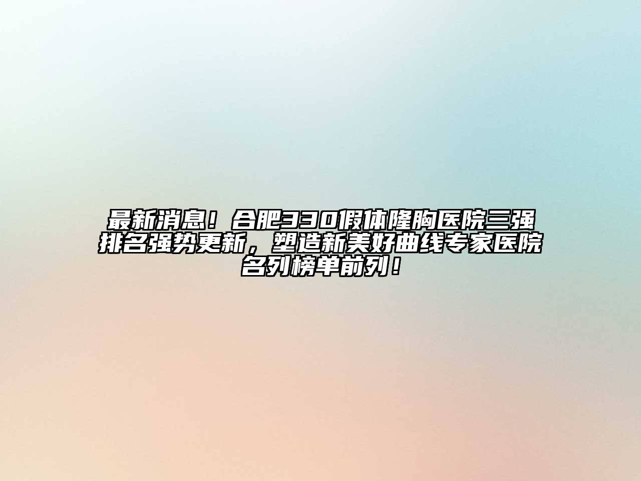 最新消息！合肥330假体隆胸医院三强排名强势更新，塑造新美好曲线专家医院名列榜单前列！