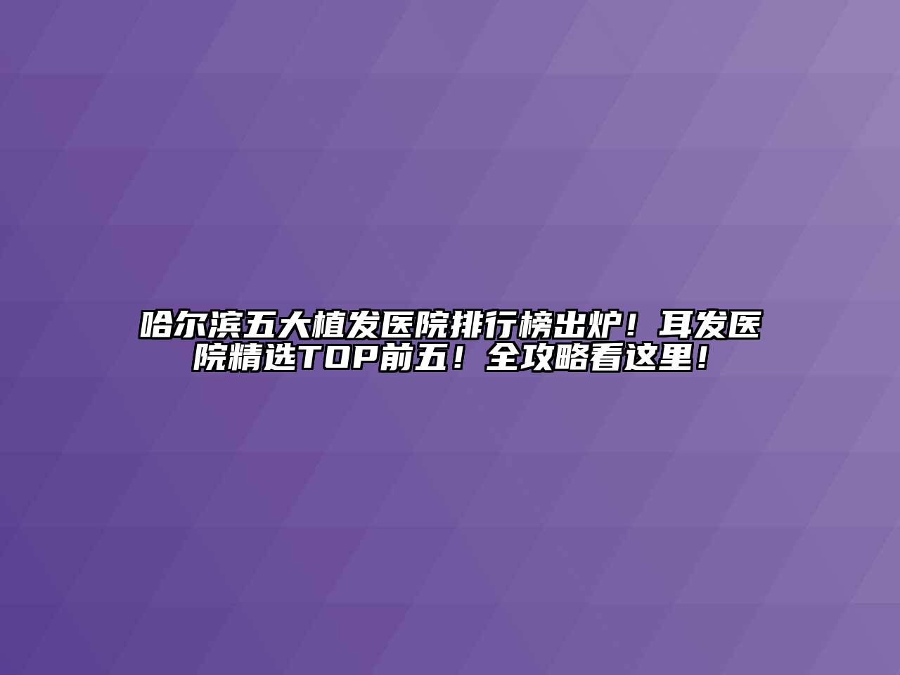 哈尔滨五大植发医院排行榜出炉！耳发医院精选TOP前五！全攻略看这里！