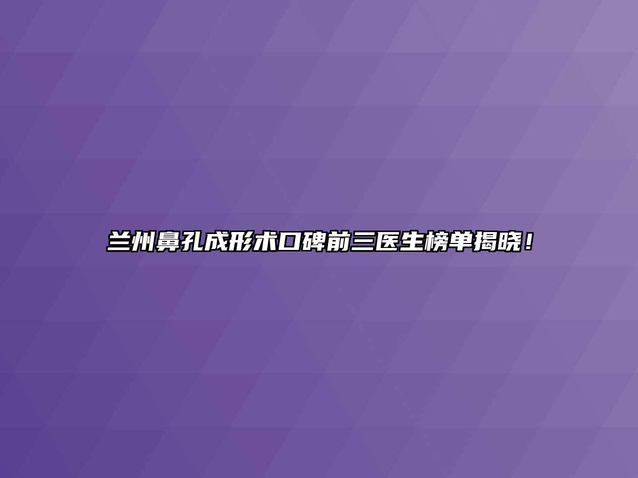 兰州鼻孔成形术口碑前三医生榜单揭晓！