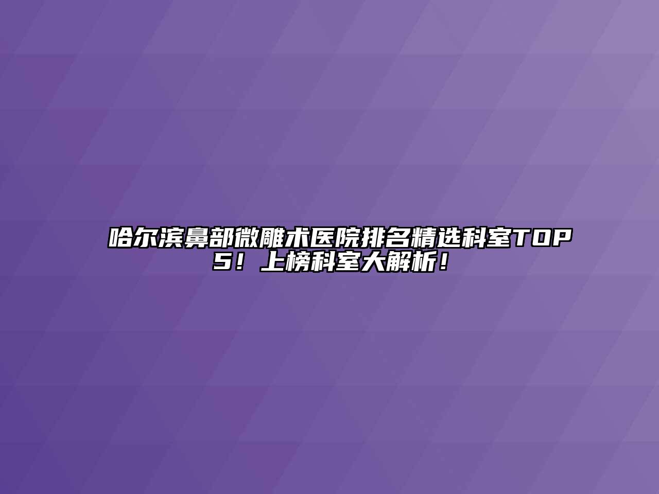 哈尔滨鼻部微雕术医院排名精选科室TOP5！上榜科室大解析！