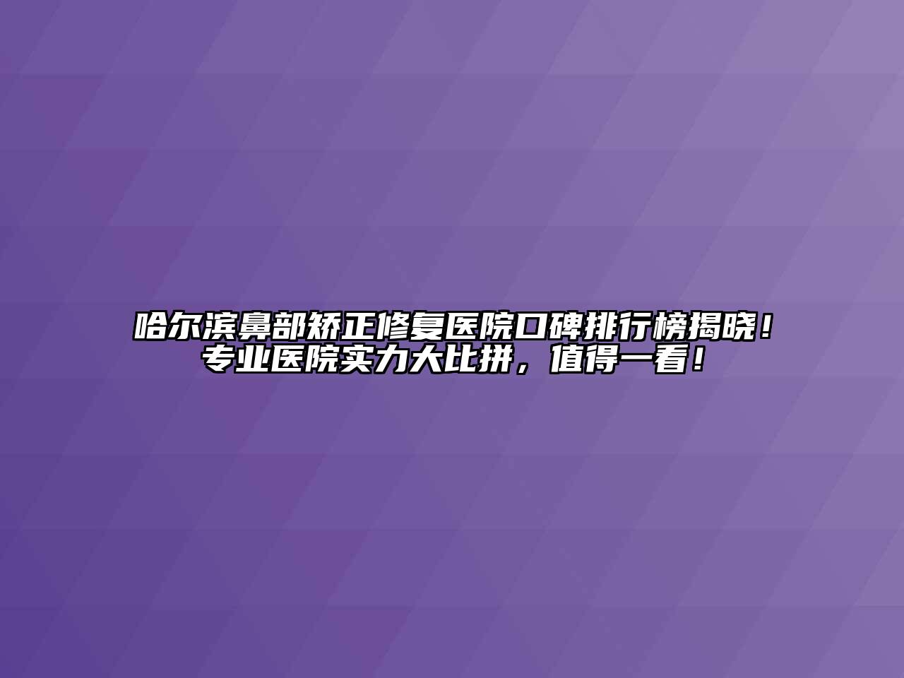 哈尔滨鼻部矫正修复医院口碑排行榜揭晓！专业医院实力大比拼，值得一看！