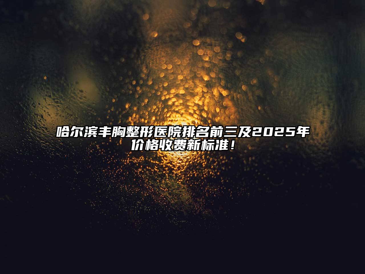 哈尔滨丰胸整形医院排名前三及2025年价格收费新标准！