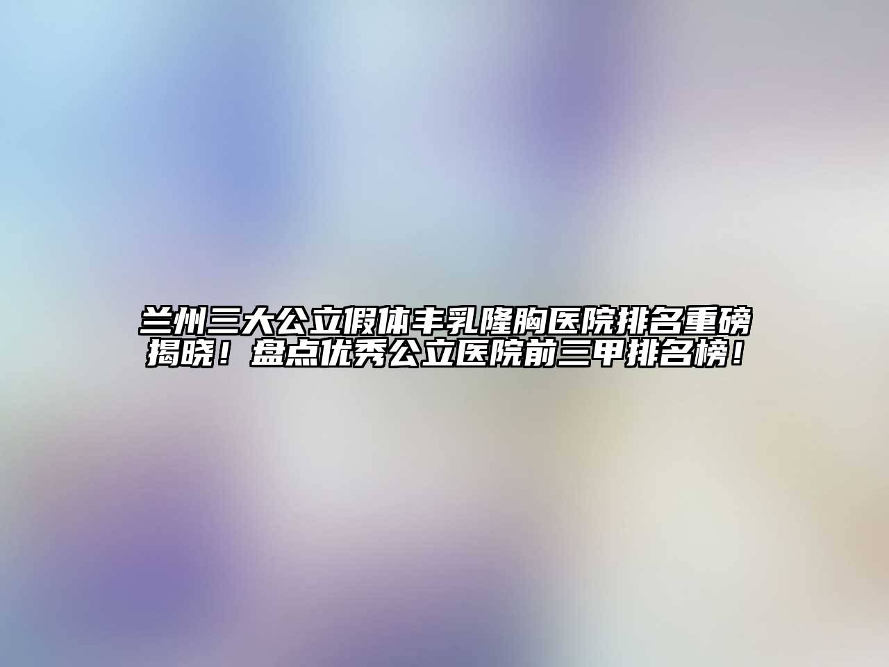 兰州三大公立假体丰乳隆胸医院排名重磅揭晓！盘点优秀公立医院前三甲排名榜！