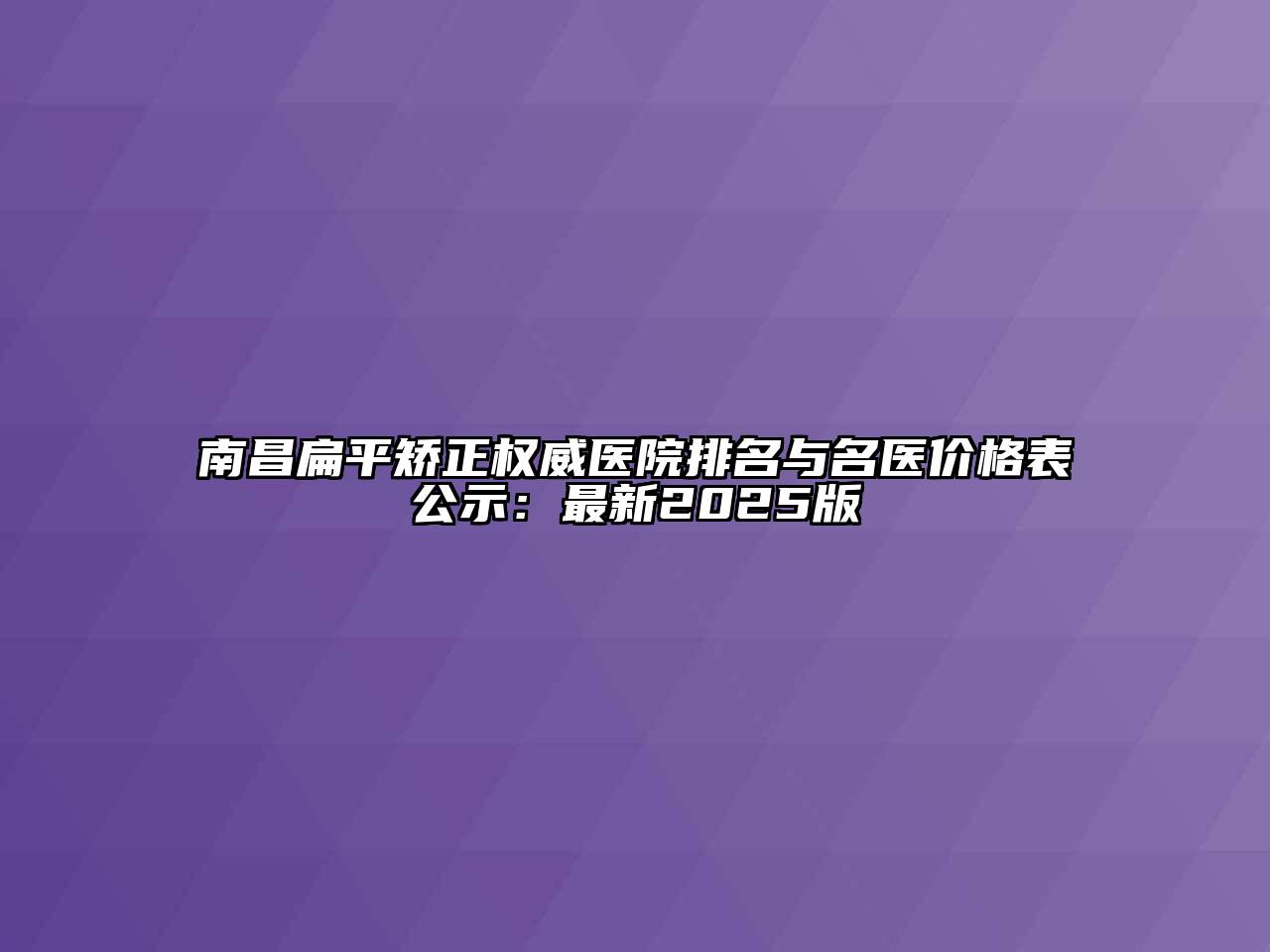 南昌扁平矫正权威医院排名与名医价格表公示：最新2025版