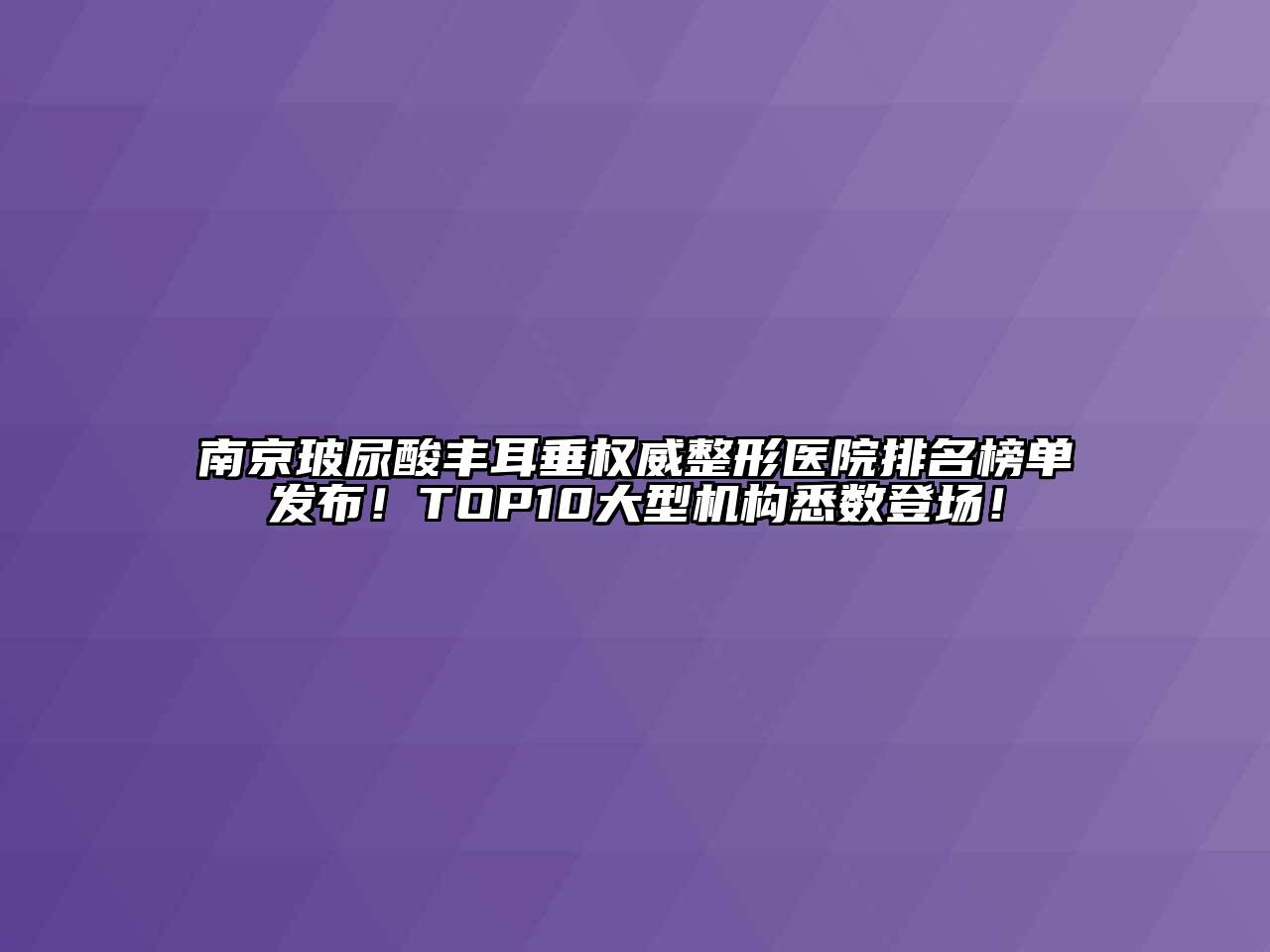 南京玻尿酸丰耳垂权威整形医院排名榜单发布！TOP10大型机构悉数登场！