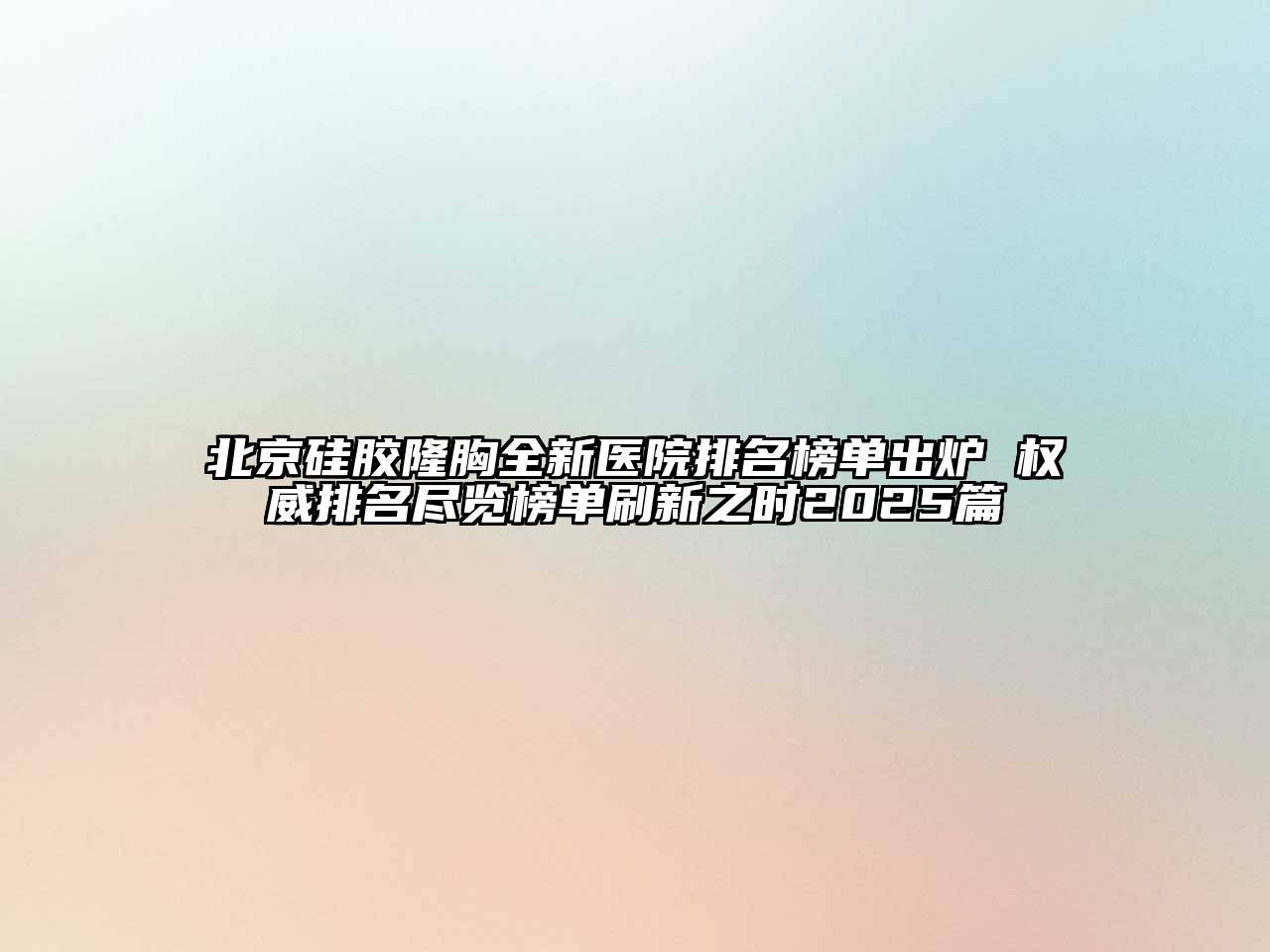 北京硅胶隆胸全新医院排名榜单出炉 权威排名尽览榜单刷新之时2025篇