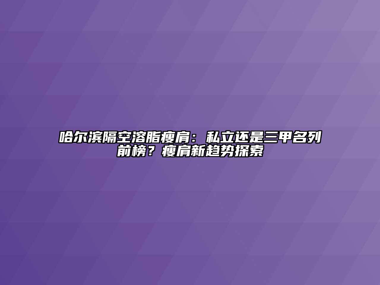 哈尔滨隔空溶脂瘦肩：私立还是三甲名列前榜？瘦肩新趋势探索