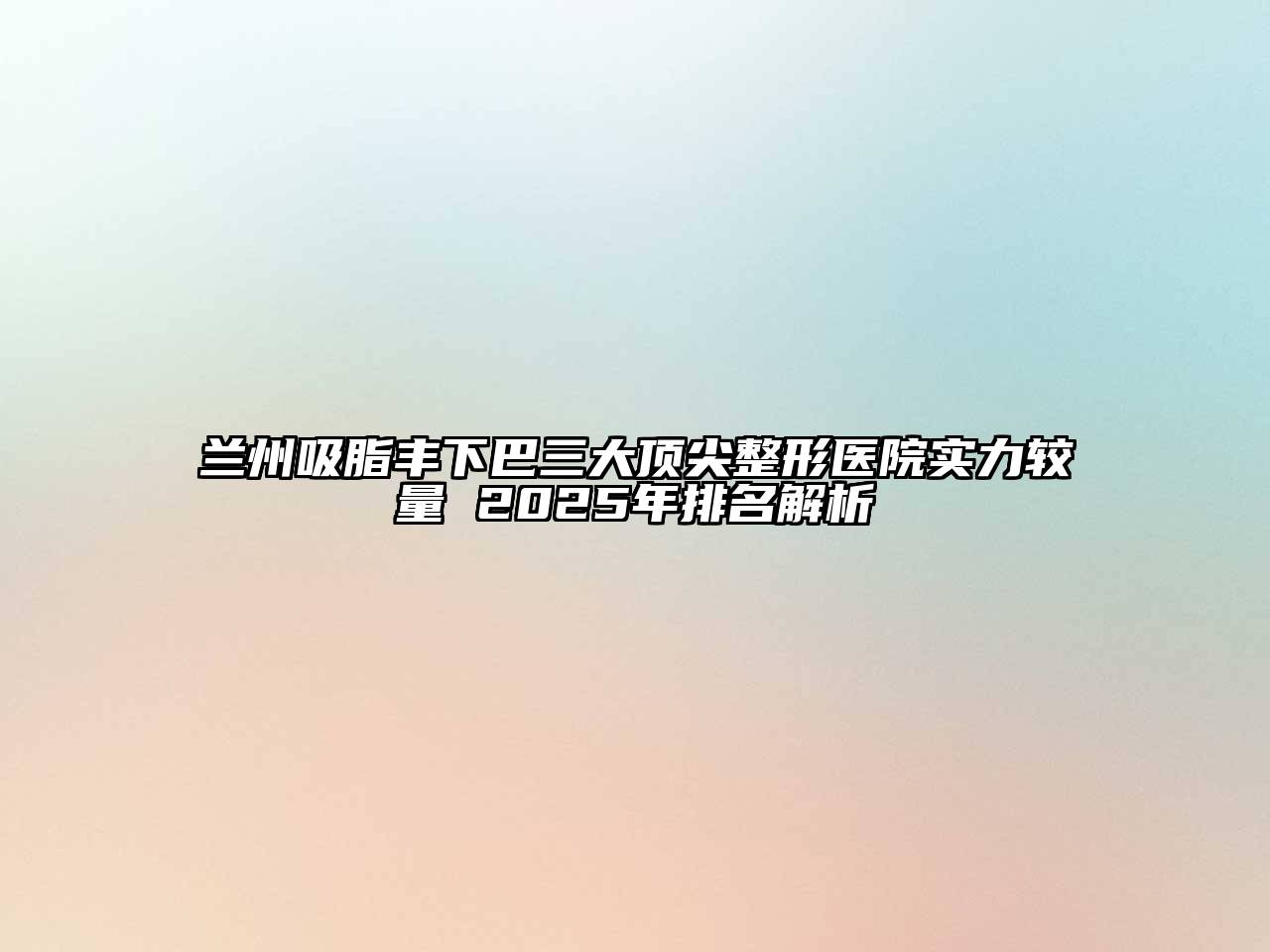 兰州吸脂丰下巴三大顶尖整形医院实力较量 2025年排名解析