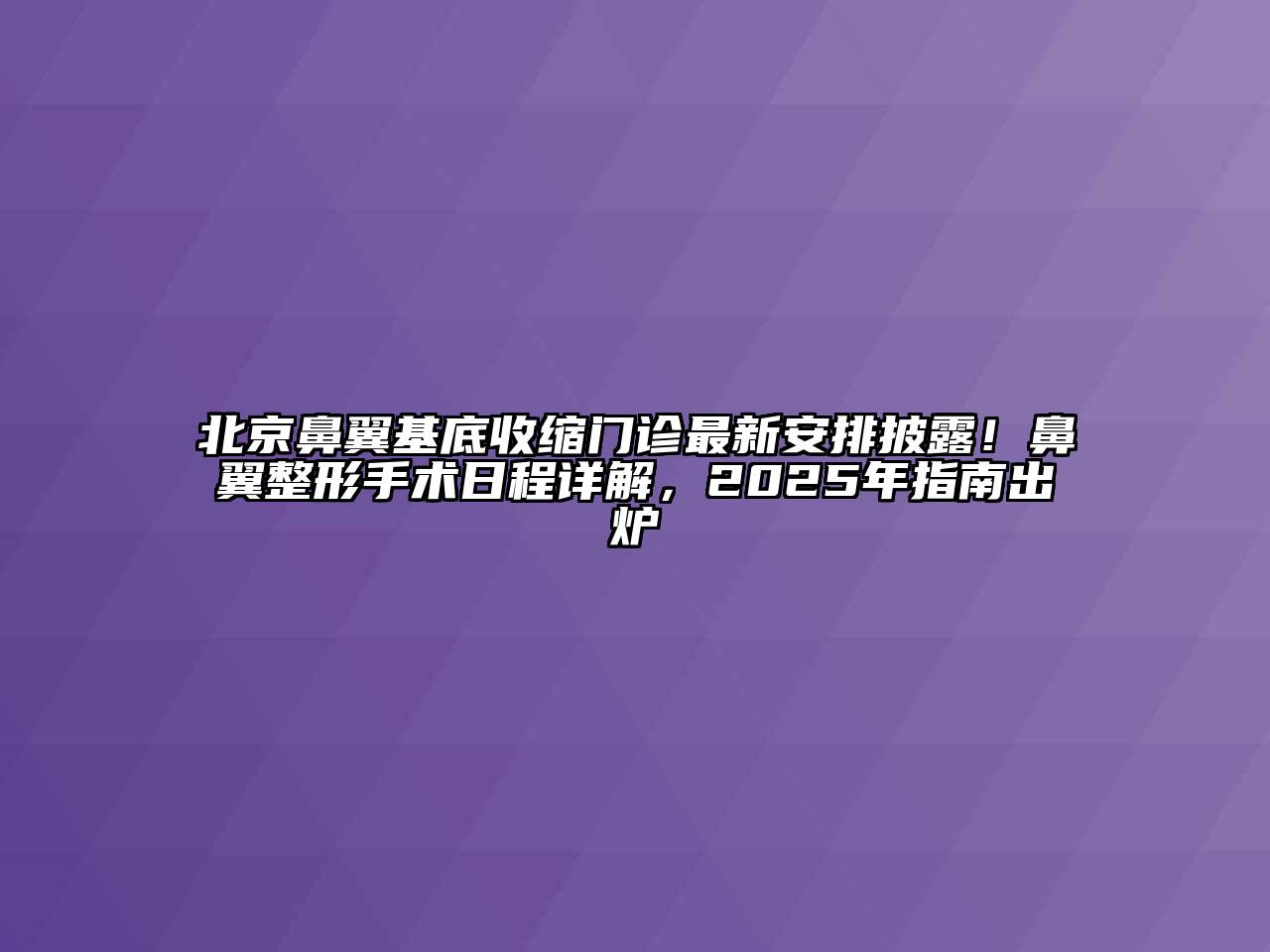 北京鼻翼基底收缩门诊最新安排披露！鼻翼整形手术日程详解，2025年指南出炉