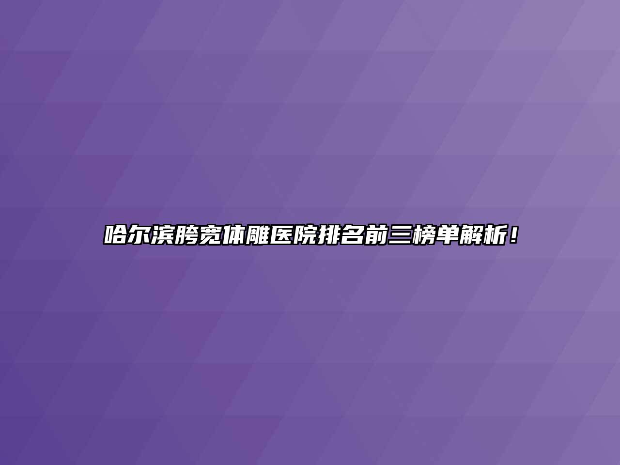 哈尔滨胯宽体雕医院排名前三榜单解析！