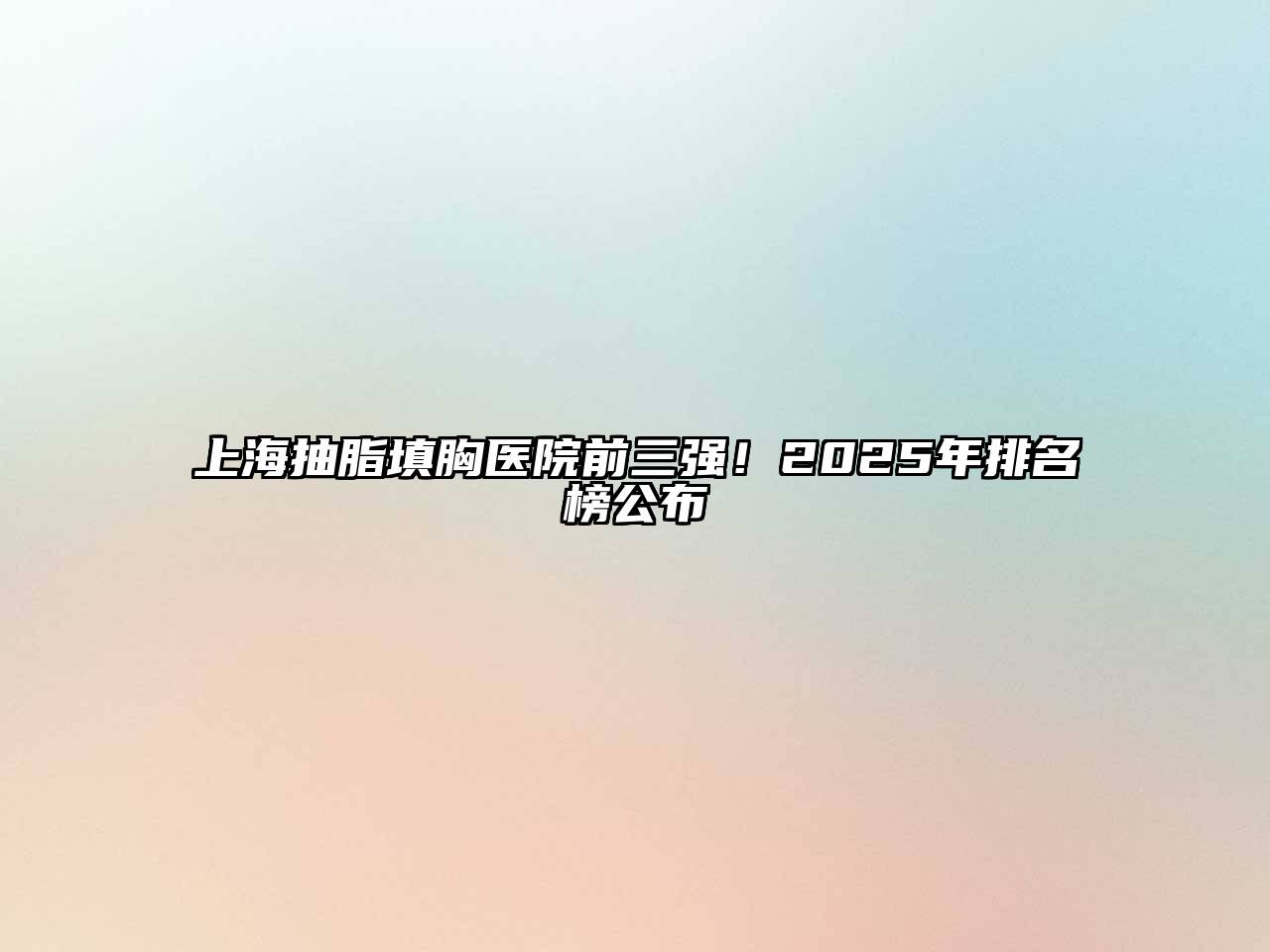 上海抽脂填胸医院前三强！2025年排名榜公布