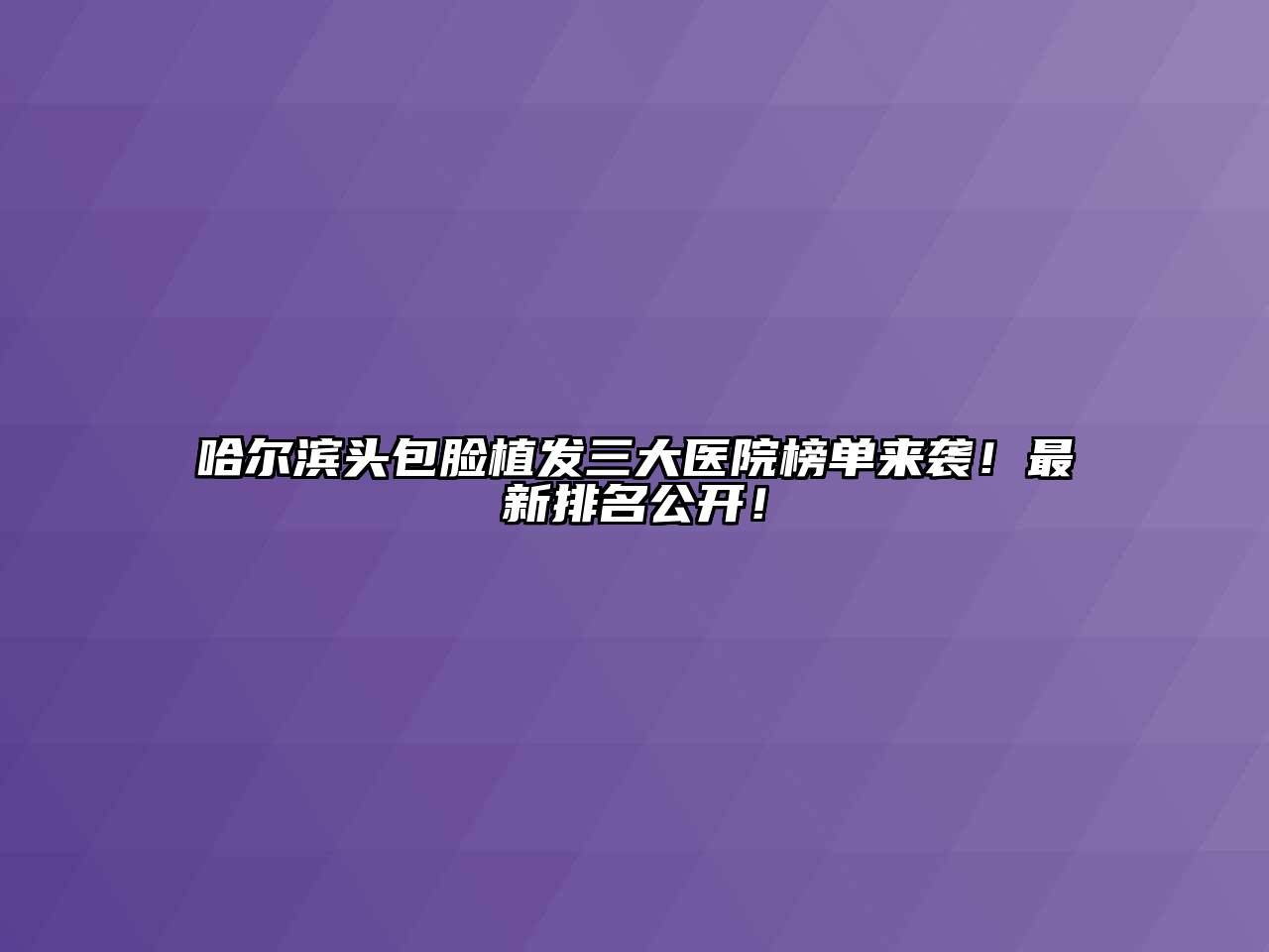 哈尔滨头包脸植发三大医院榜单来袭！最新排名公开！