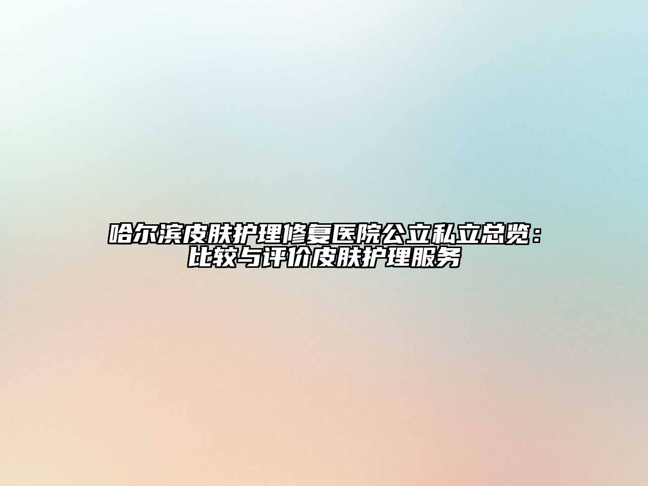 哈尔滨皮肤护理修复医院公立私立总览：比较与评价皮肤护理服务