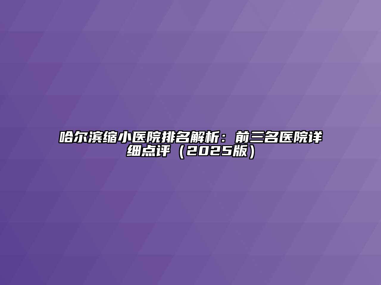 哈尔滨缩小医院排名解析：前三名医院详细点评（2025版）