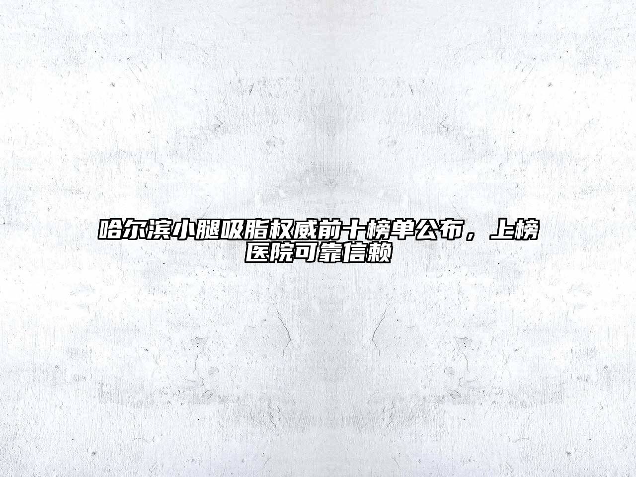 哈尔滨小腿吸脂权威前十榜单公布，上榜医院可靠信赖