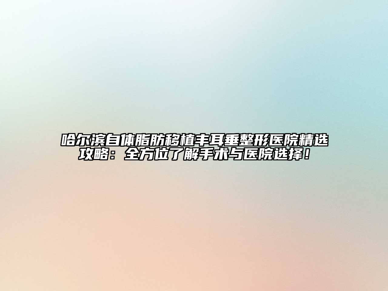 哈尔滨自体脂肪移植丰耳垂整形医院精选攻略：全方位了解手术与医院选择！