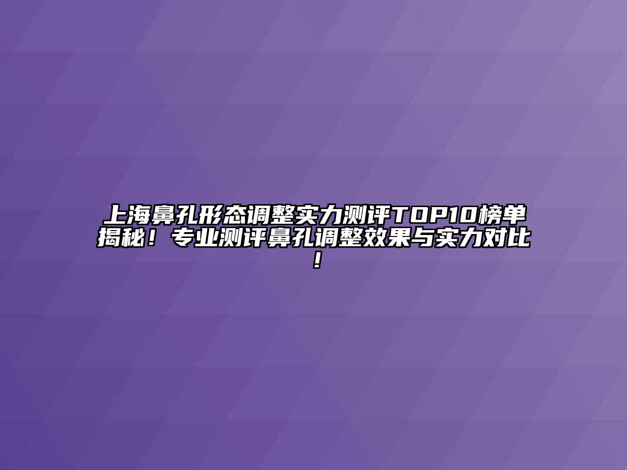 上海鼻孔形态调整实力测评TOP10榜单揭秘！专业测评鼻孔调整效果与实力对比！