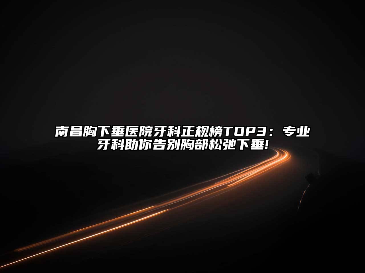 南昌胸下垂医院牙科正规榜TOP3：专业牙科助你告别胸部松弛下垂!