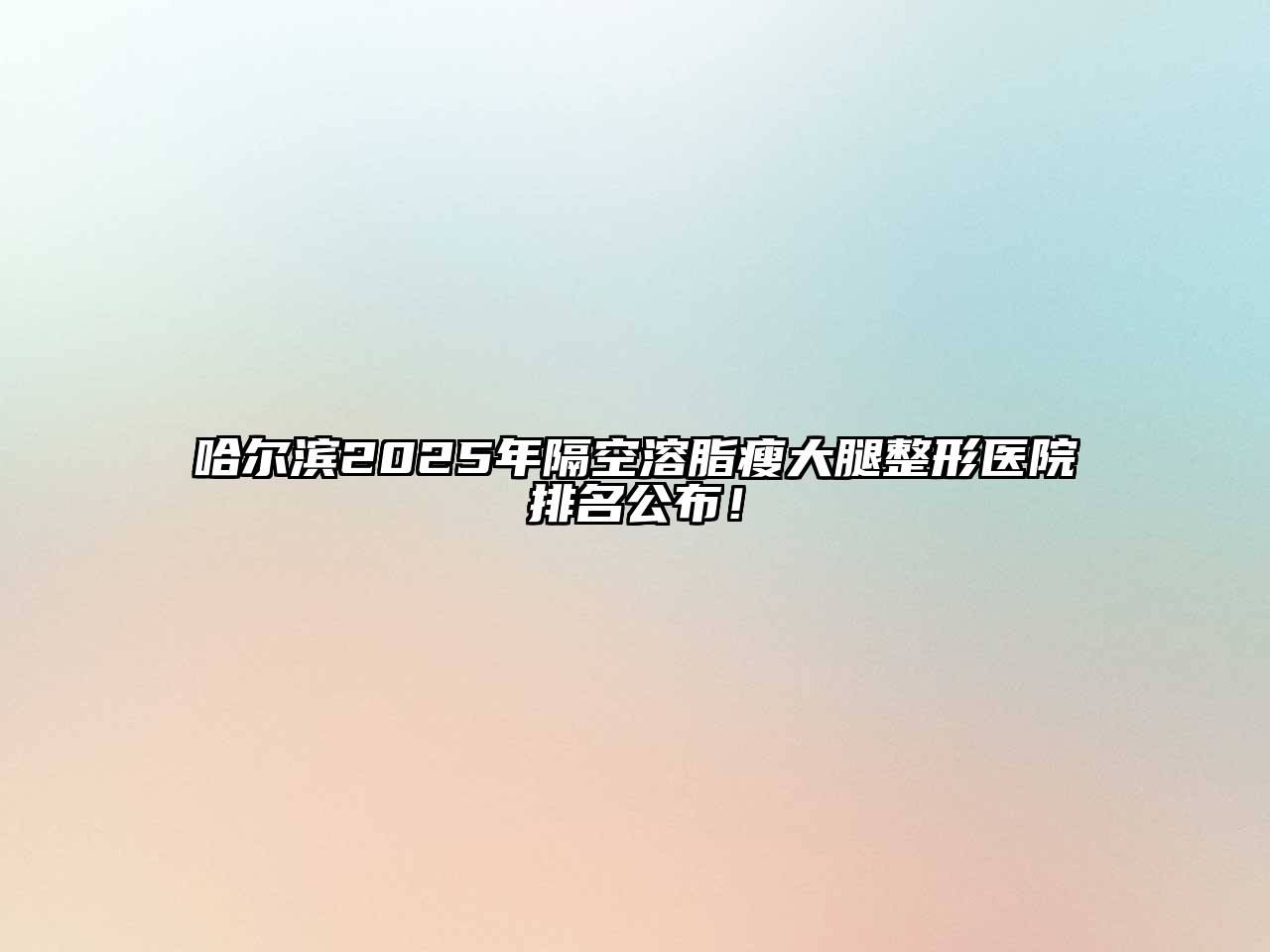 哈尔滨2025年隔空溶脂瘦大腿整形医院排名公布！