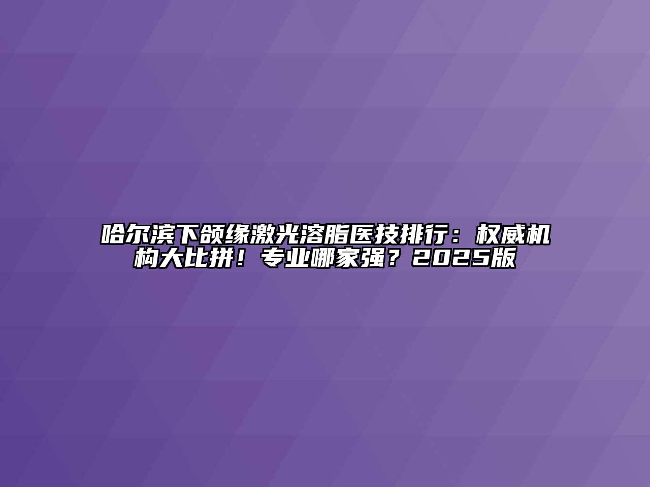 哈尔滨下颌缘激光溶脂医技排行：权威机构大比拼！专业哪家强？2025版