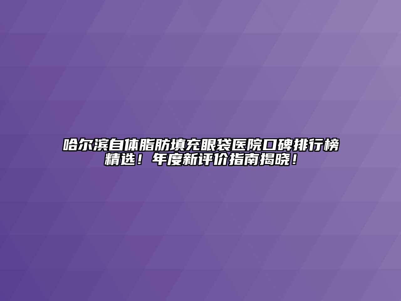 哈尔滨自体脂肪填充眼袋医院口碑排行榜精选！年度新评价指南揭晓！