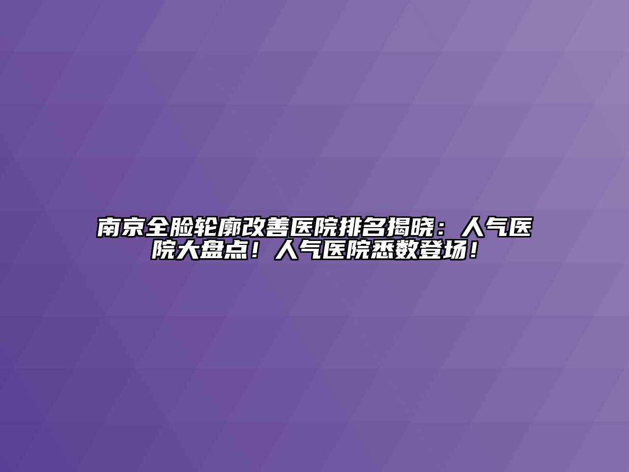 南京全脸轮廓改善医院排名揭晓：人气医院大盘点！人气医院悉数登场！