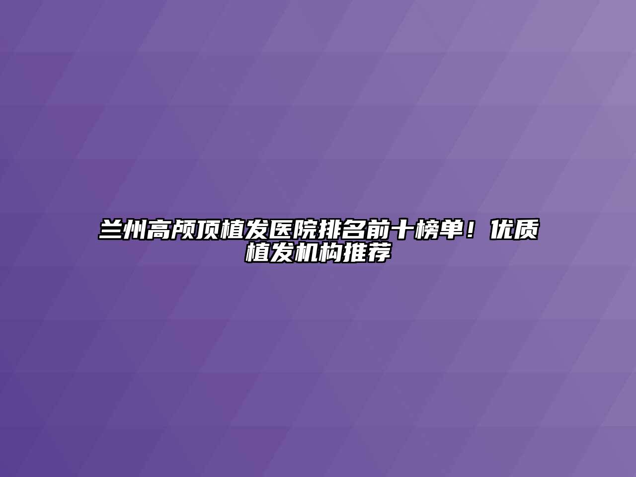 兰州高颅顶植发医院排名前十榜单！优质植发机构推荐