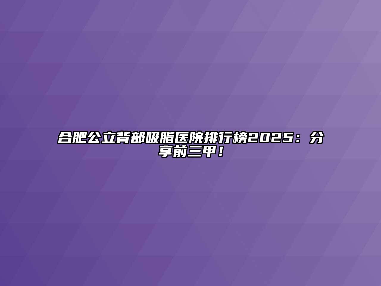 合肥公立背部吸脂医院排行榜2025：分享前三甲！