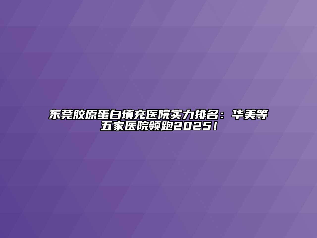 东莞胶原蛋白填充医院实力排名：华美等五家医院领跑2025！