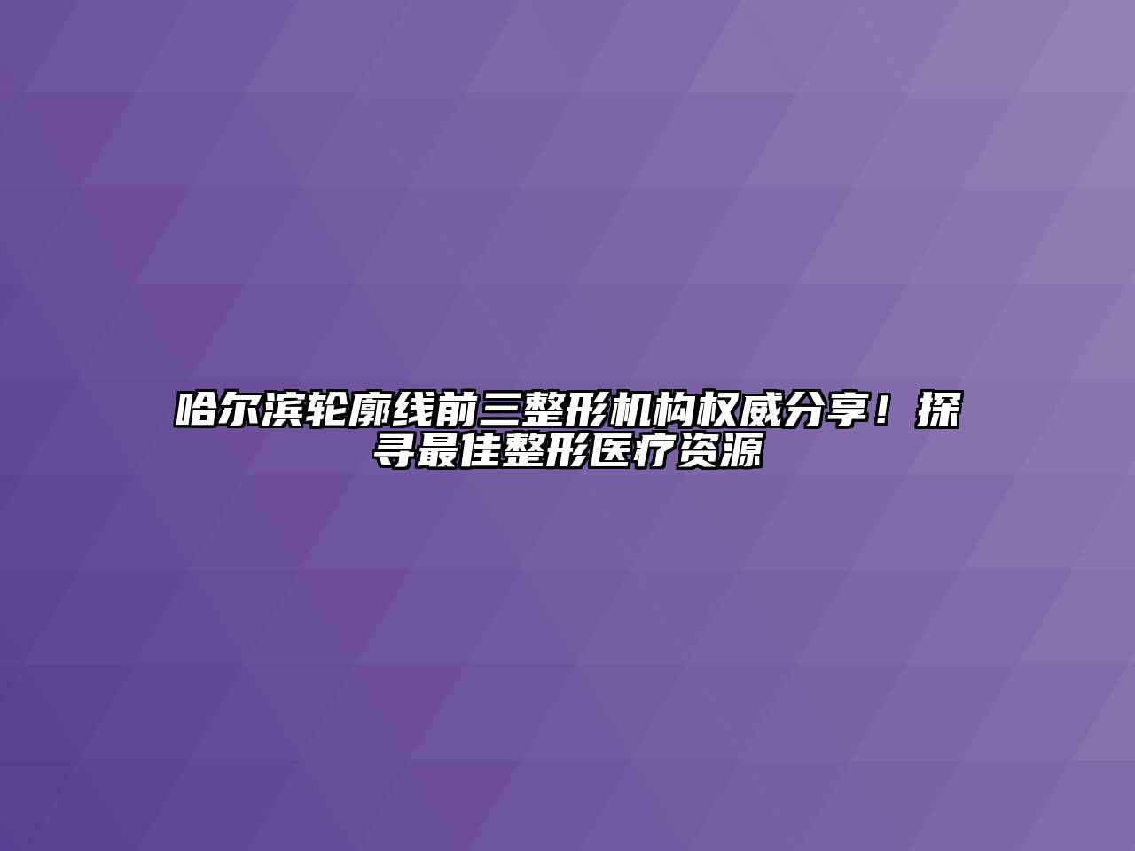 哈尔滨轮廓线前三整形机构权威分享！探寻最佳整形医疗资源