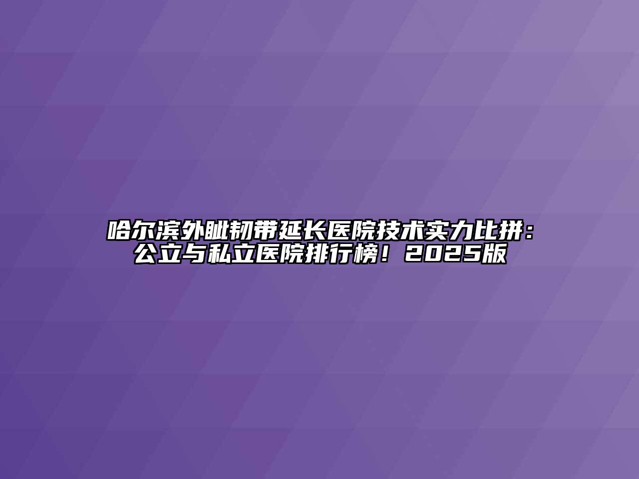 哈尔滨外眦韧带延长医院技术实力比拼：公立与私立医院排行榜！2025版