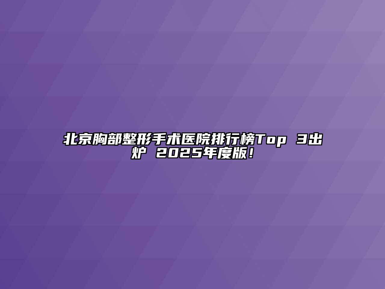 北京胸部整形手术医院排行榜Top 3出炉 2025年度版！