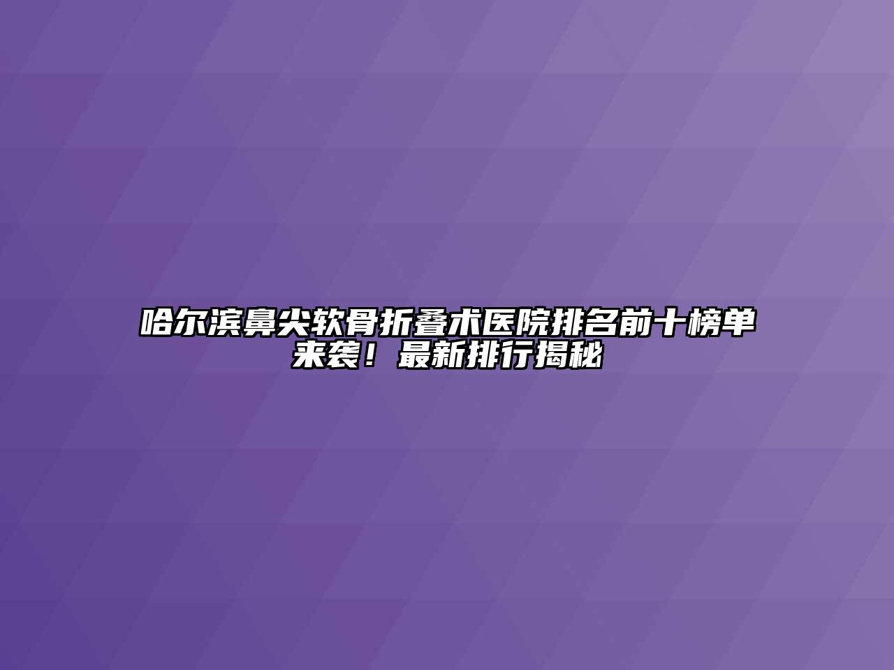 哈尔滨鼻尖软骨折叠术医院排名前十榜单来袭！最新排行揭秘