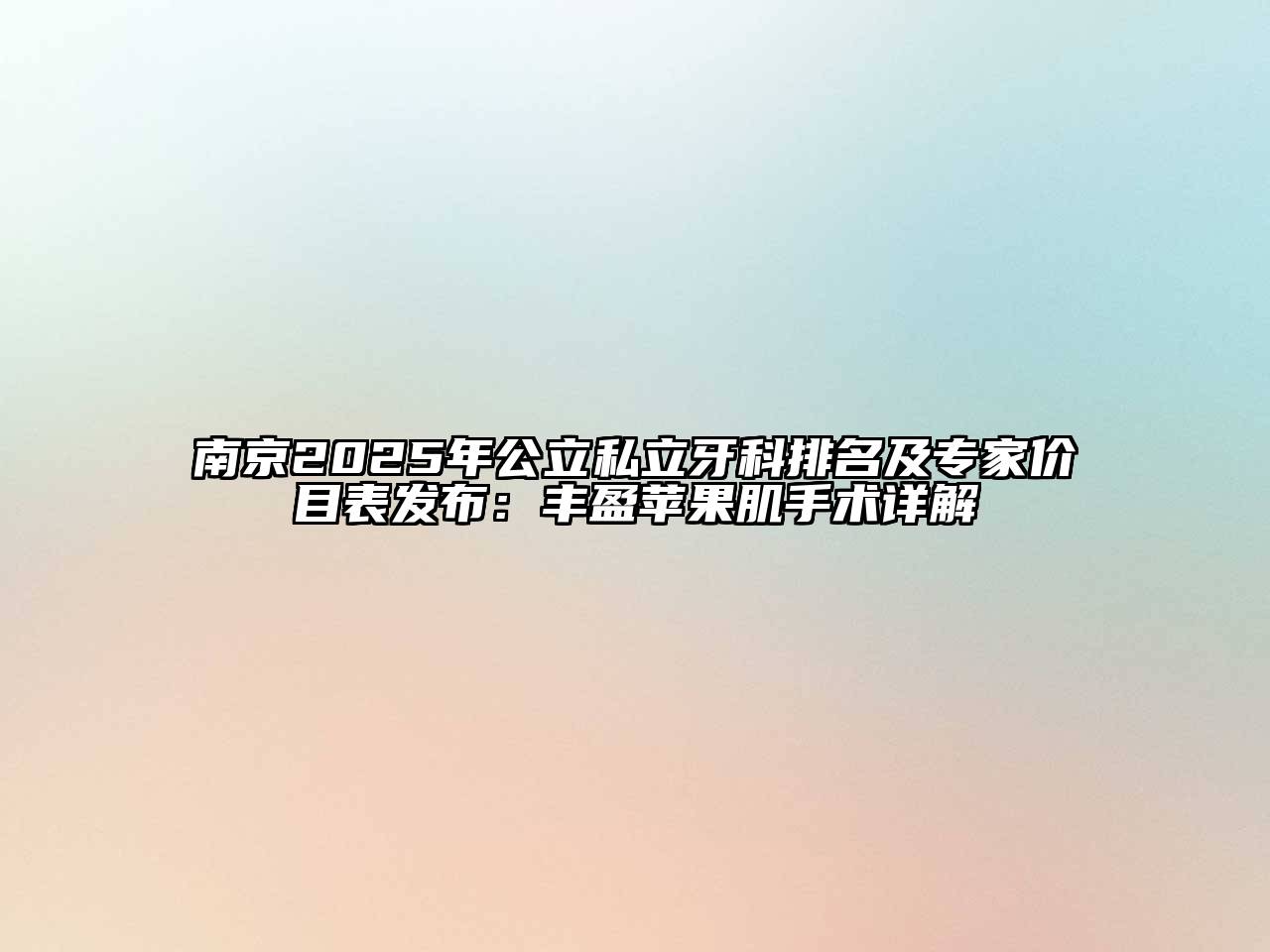 南京2025年公立私立牙科排名及专家价目表发布：丰盈苹果肌手术详解