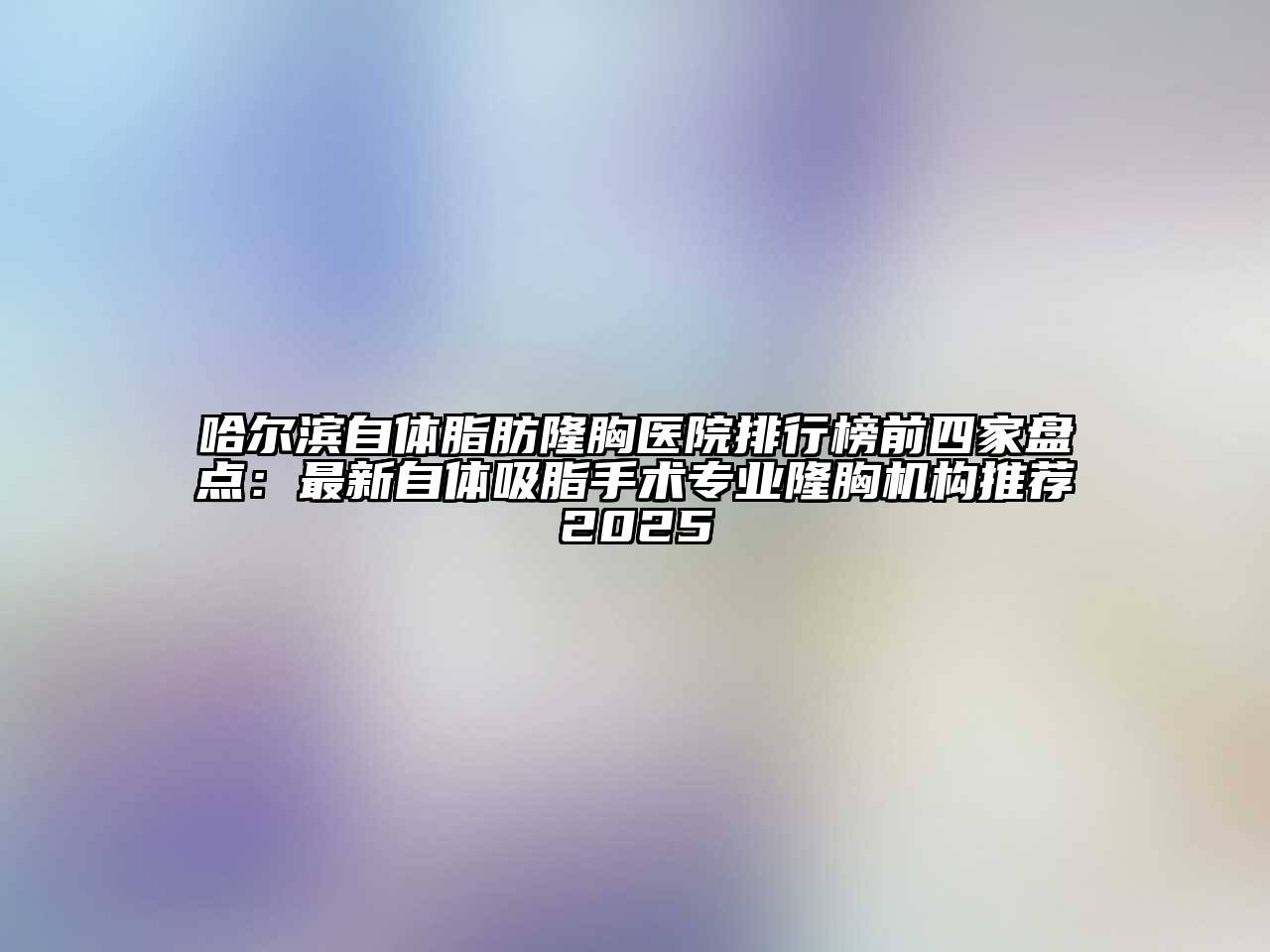 哈尔滨自体脂肪隆胸医院排行榜前四家盘点：最新自体吸脂手术专业隆胸机构推荐2025