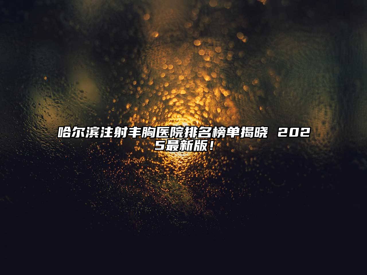 哈尔滨注射丰胸医院排名榜单揭晓 2025最新版！