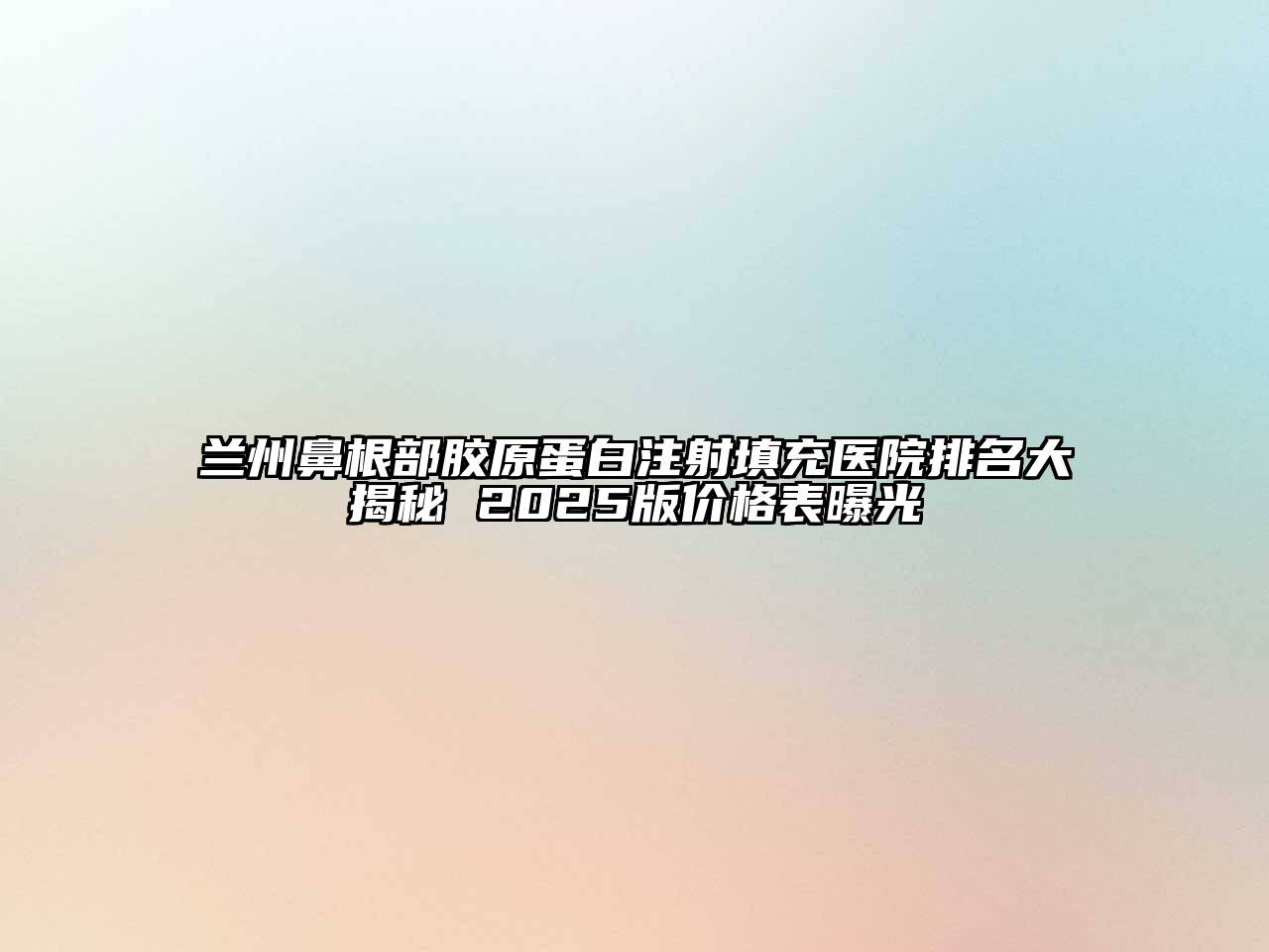 兰州鼻根部胶原蛋白注射填充医院排名大揭秘 2025版价格表曝光