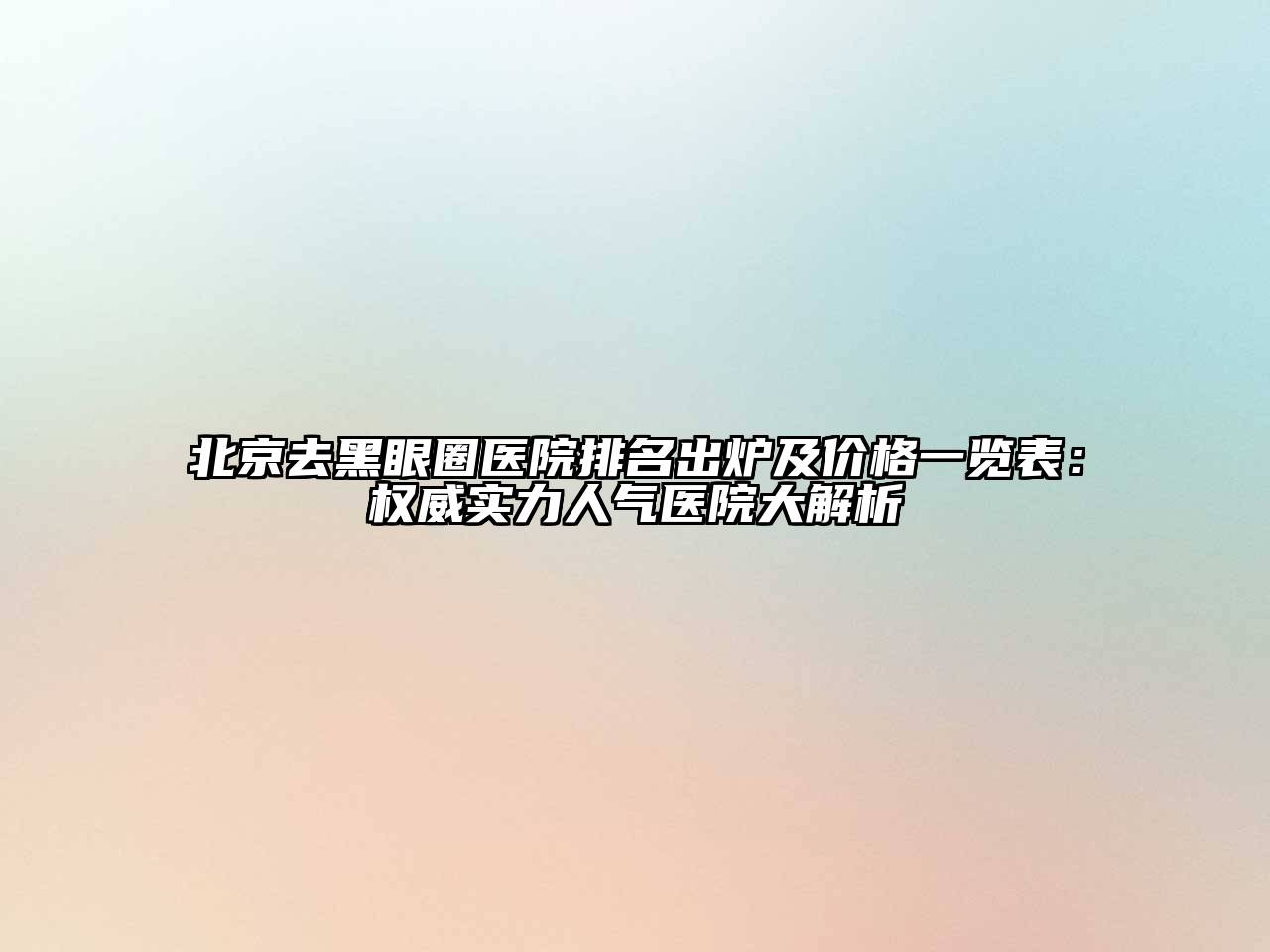 北京去黑眼圈医院排名出炉及价格一览表：权威实力人气医院大解析